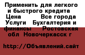 Применить для легкого и быстрого кредита › Цена ­ 123 - Все города Услуги » Бухгалтерия и финансы   . Ростовская обл.,Новочеркасск г.